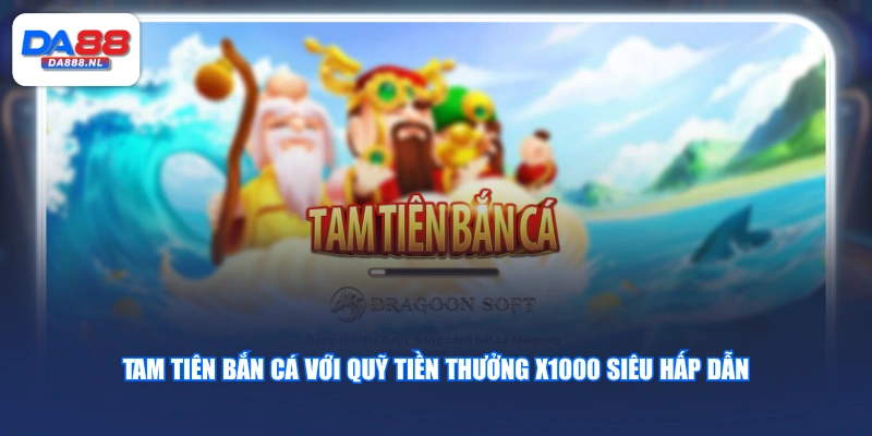 Tam Tiên Bắn Cá với quỹ tiền thưởng x1000 siêu hấp dẫn